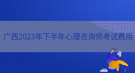 广西2023年下半年心理咨询师考试费用(图1)