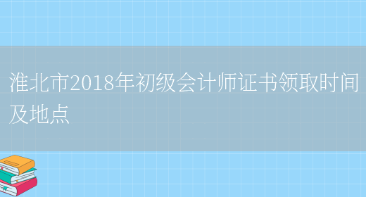淮北市2018年初级会计师证书领取时间及地点(图1)