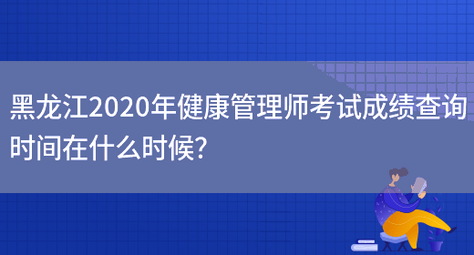 黑龙江2020年健康管理师考试成绩查询时间在什么时候？(图1)