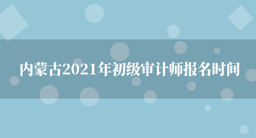 内蒙古2021年初级审计师报名时间(图1)