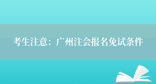 考生注意：广州注会报名免试条件(图1)
