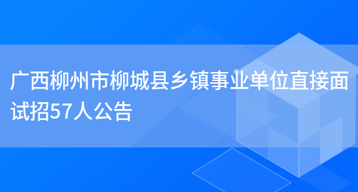 广西柳州市柳城县乡镇事业单位直接面试招57人公告(图1)