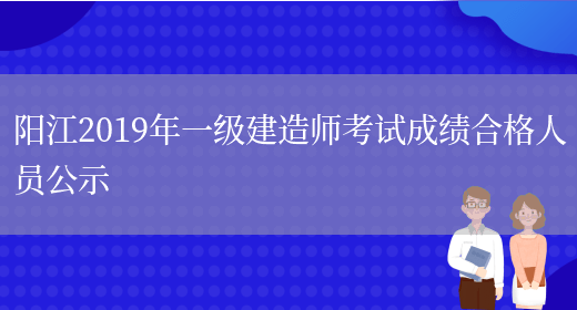 阳江2019年一级建造师考试成绩合格人员公示(图1)