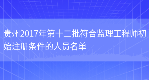 贵州2017年第十二批符合监理工程师初始注册条件的人员名单(图1)