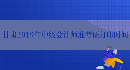 甘肃2019年中级会计师准考证打印时间(图1)