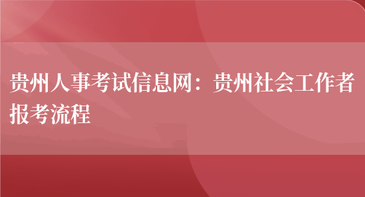 贵州人事考试信息网：贵州社会工作者报考流程(图1)