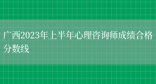 广西2023年上半年心理咨询师成绩合格分数线(图1)