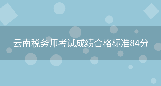 云南税务师考试成绩合格标准84分(图1)