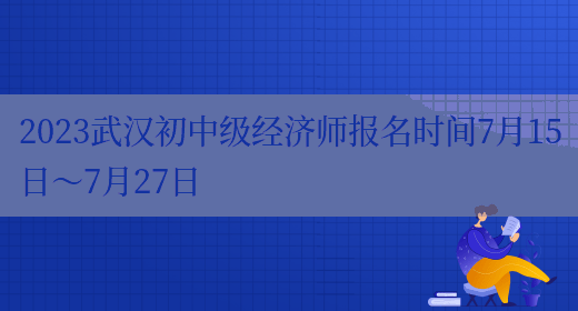 2023武汉初中级经济师报名时间7月15日～7月27日(图1)