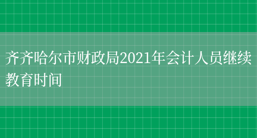 齐齐哈尔市财政局2021年会计人员继续教育时间(图1)