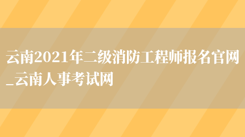 云南2021年二级消防工程师报名官网_云南人事考试网(图1)