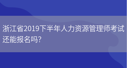 浙江省2019下半年人力资源管理师考试还能报名吗？(图1)
