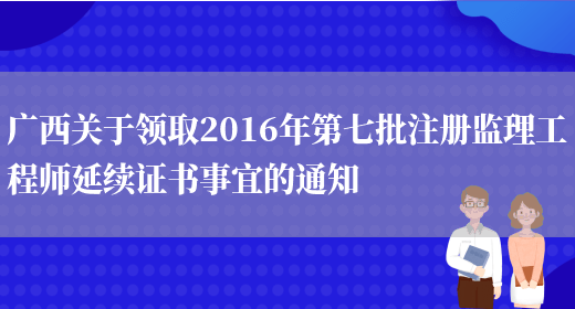 广西关于领取2016年第七批注册监理工程师延续证书事宜的通知(图1)