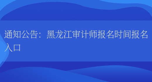 通知公告：黑龙江审计师报名时间报名入口(图1)