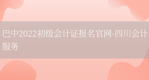 巴中2022初级会计证报名官网-四川会计服务(图1)
