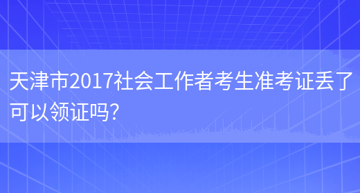 天津市2017社会工作者考生准考证丢了可以领证吗？(图1)