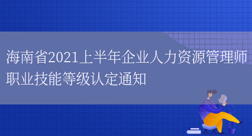 海南省2021上半年企业人力资源管理师职业技能等级认定通知(图1)