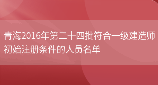 青海2016年第二十四批符合一级建造师初始注册条件的人员名单(图1)
