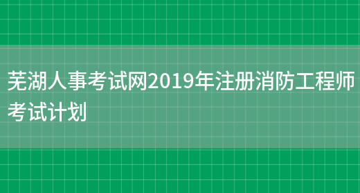 芜湖人事考试网2019年注册消防工程师考试计划(图1)