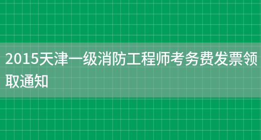 2015天津一级消防工程师考务费发票领取通知(图1)