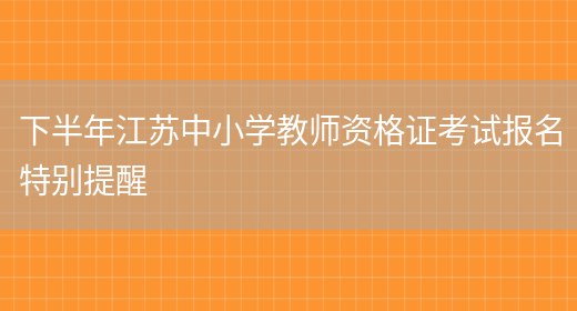 下半年江苏中小学教师资格证考试报名特别提醒(图1)