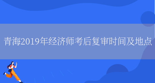 青海2019年经济师考后复审时间及地点(图1)