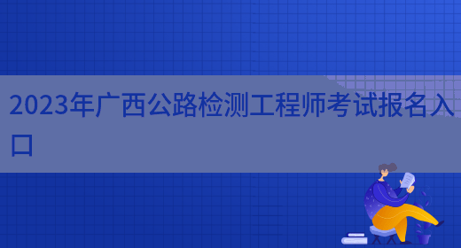 2023年广西公路检测工程师考试报名入口(图1)
