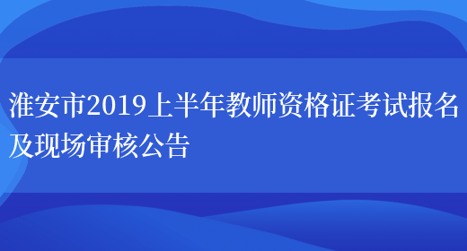 淮安市2019上半年教师资格证考试报名及现场审核公告(图1)