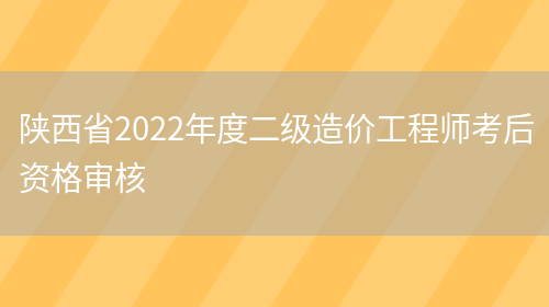 陕西省2022年度二级造价工程师考后资格审核(图1)