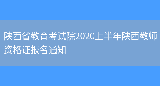 陕西省教育考试院2020上半年陕西教师资格证报名通知(图1)