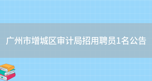 广州市增城区审计局招用聘员1名公告(图1)