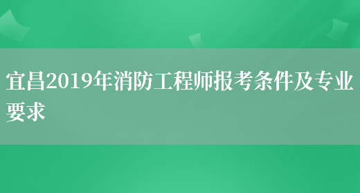 宜昌2019年消防工程师报考条件及专业要求(图1)