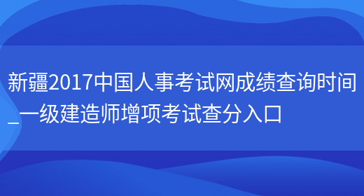 新疆2017中国人事考试网成绩查询时间_一级建造师增项考试查分入口(图1)