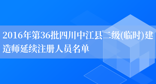 2016年第36批四川中江县二级(临时)建造师延续注册人员名单(图1)