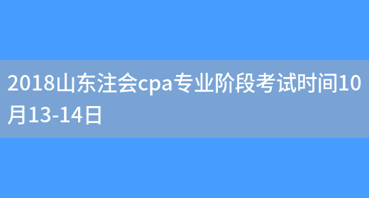 2018山东注会cpa专业阶段考试时间10月13-14日(图1)