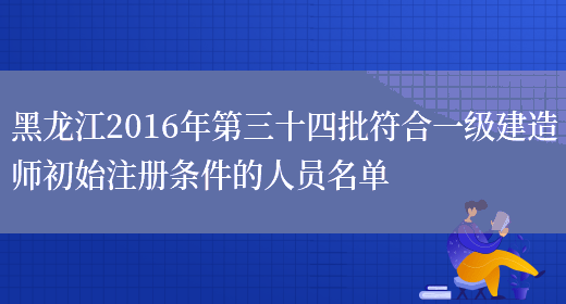 黑龙江2016年第三十四批符合一级建造师初始注册条件的人员名单(图1)