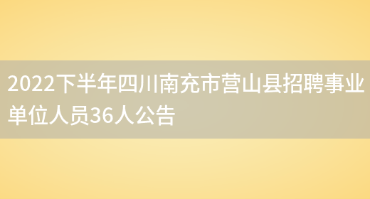 2022下半年四川南充市营山县招聘事业单位人员36人公告(图1)