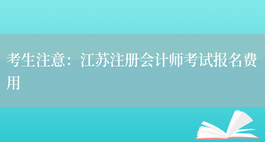 考生注意：江苏注册会计师考试报名费用(图1)