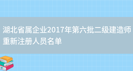 湖北省属企业2017年第六批二级建造师重新注册人员名单(图1)