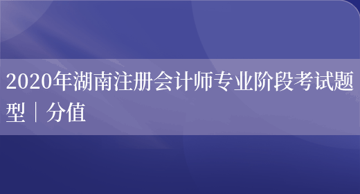 2020年湖南注册会计师专业阶段考试题型｜分值(图1)