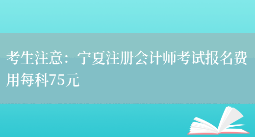 考生注意：宁夏注册会计师考试报名费用每科75元(图1)