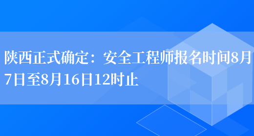 陕西正式确定：安全工程师报名时间8月7日至8月16日12时止(图1)