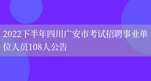 2022下半年四川广安市考试招聘事业单位人员108人公告(图1)