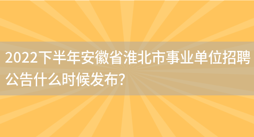 2022下半年安徽省淮北市事业单位招聘公告什么时候发布？(图1)