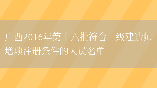 广西2016年第十六批符合一级建造师增项注册条件的人员名单(图1)