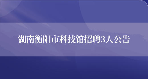 湖南衡阳市科技馆招聘3人公告(图1)