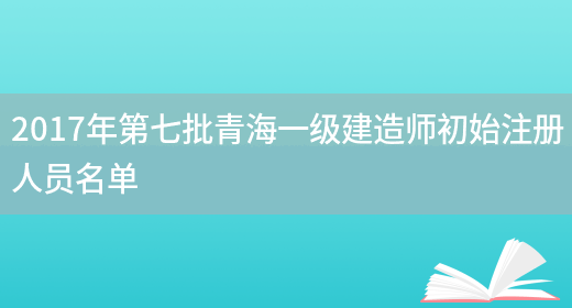 2017年第七批青海一级建造师初始注册人员名单(图1)