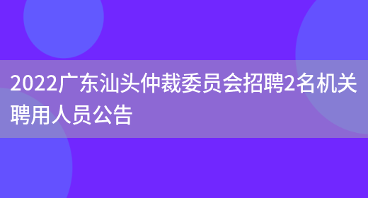 2022广东汕头仲裁委员会招聘2名机关聘用人员公告(图1)