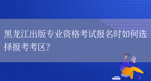 黑龙江出版专业资格考试报名时如何选择报考考区？(图1)