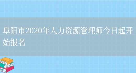 阜阳市2020年人力资源管理师今日起开始报名